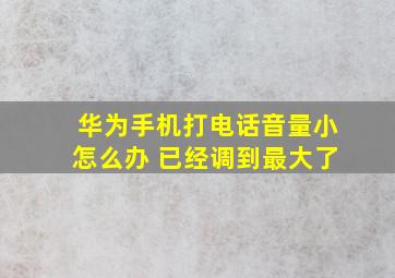 华为手机打电话音量小怎么办 已经调到最大了